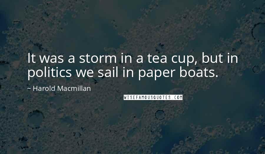 Harold Macmillan Quotes: It was a storm in a tea cup, but in politics we sail in paper boats.