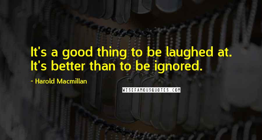 Harold Macmillan Quotes: It's a good thing to be laughed at. It's better than to be ignored.