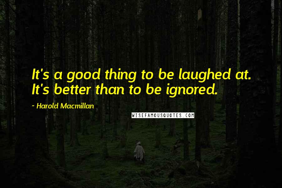 Harold Macmillan Quotes: It's a good thing to be laughed at. It's better than to be ignored.