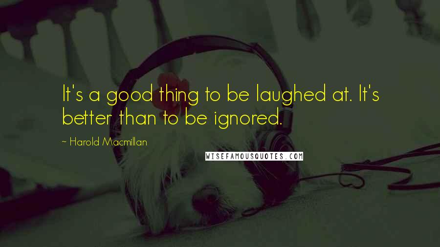 Harold Macmillan Quotes: It's a good thing to be laughed at. It's better than to be ignored.