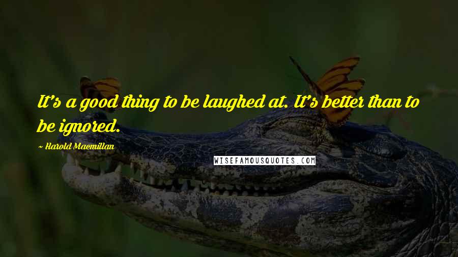 Harold Macmillan Quotes: It's a good thing to be laughed at. It's better than to be ignored.