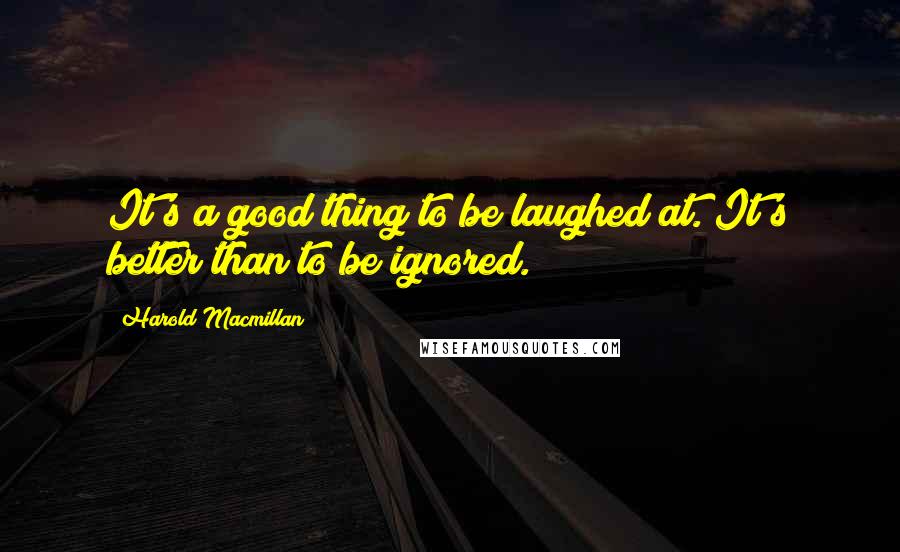 Harold Macmillan Quotes: It's a good thing to be laughed at. It's better than to be ignored.