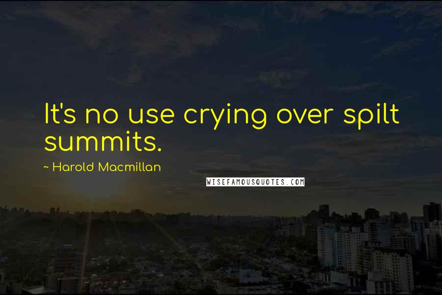 Harold Macmillan Quotes: It's no use crying over spilt summits.