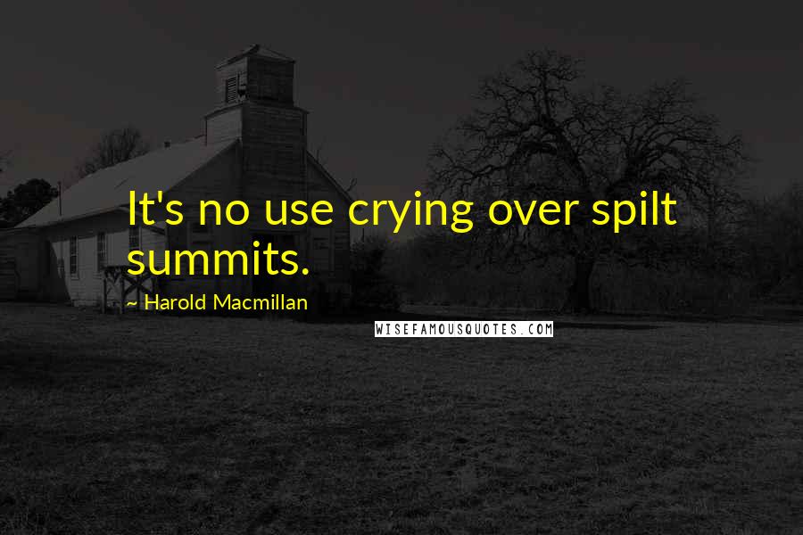 Harold Macmillan Quotes: It's no use crying over spilt summits.