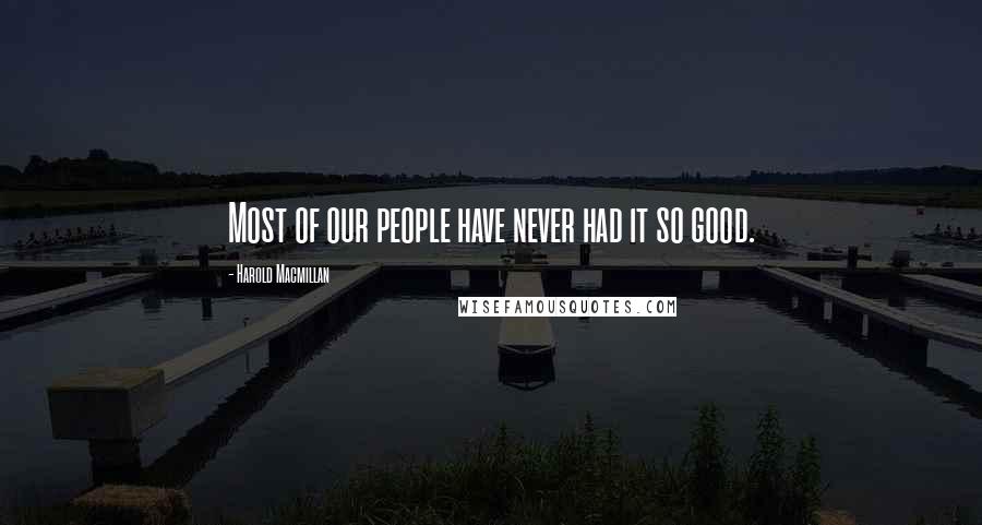 Harold Macmillan Quotes: Most of our people have never had it so good.