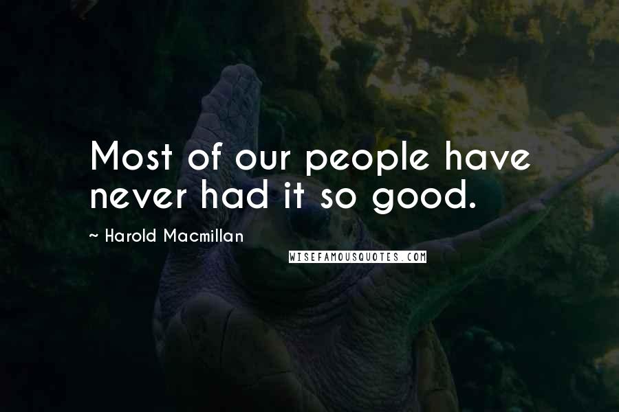 Harold Macmillan Quotes: Most of our people have never had it so good.