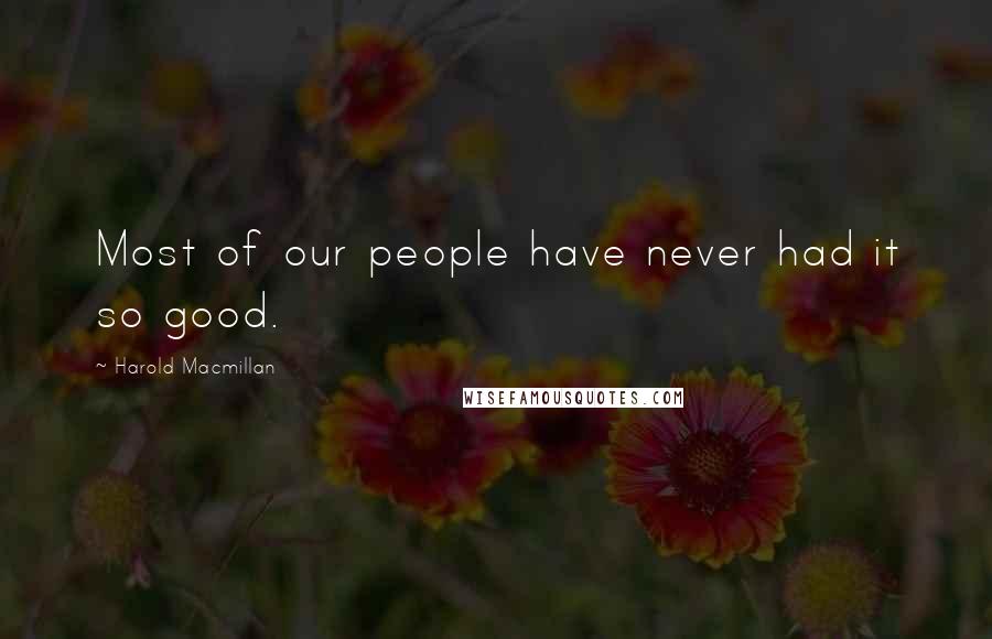 Harold Macmillan Quotes: Most of our people have never had it so good.