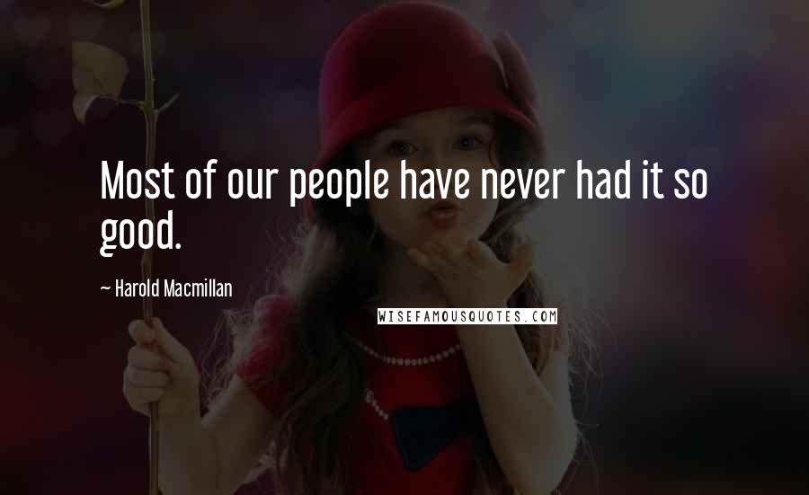 Harold Macmillan Quotes: Most of our people have never had it so good.