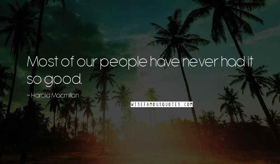 Harold Macmillan Quotes: Most of our people have never had it so good.