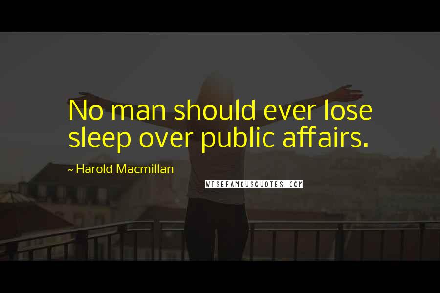 Harold Macmillan Quotes: No man should ever lose sleep over public affairs.