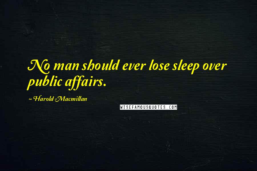 Harold Macmillan Quotes: No man should ever lose sleep over public affairs.