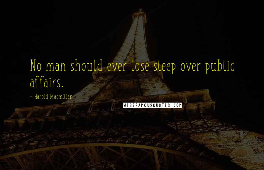 Harold Macmillan Quotes: No man should ever lose sleep over public affairs.