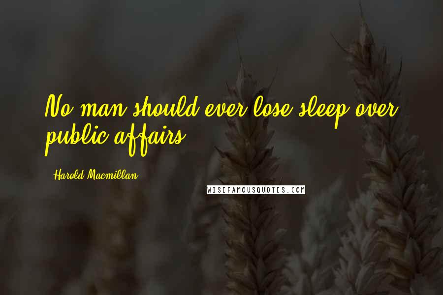 Harold Macmillan Quotes: No man should ever lose sleep over public affairs.
