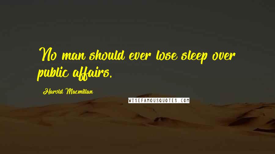 Harold Macmillan Quotes: No man should ever lose sleep over public affairs.