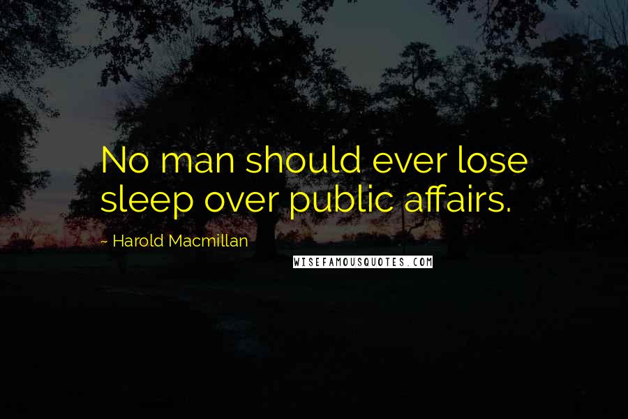 Harold Macmillan Quotes: No man should ever lose sleep over public affairs.