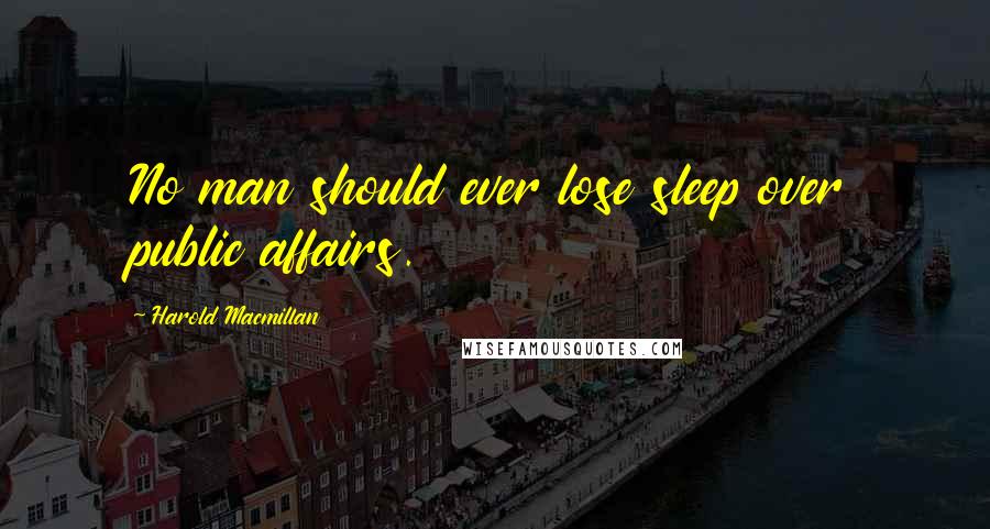Harold Macmillan Quotes: No man should ever lose sleep over public affairs.