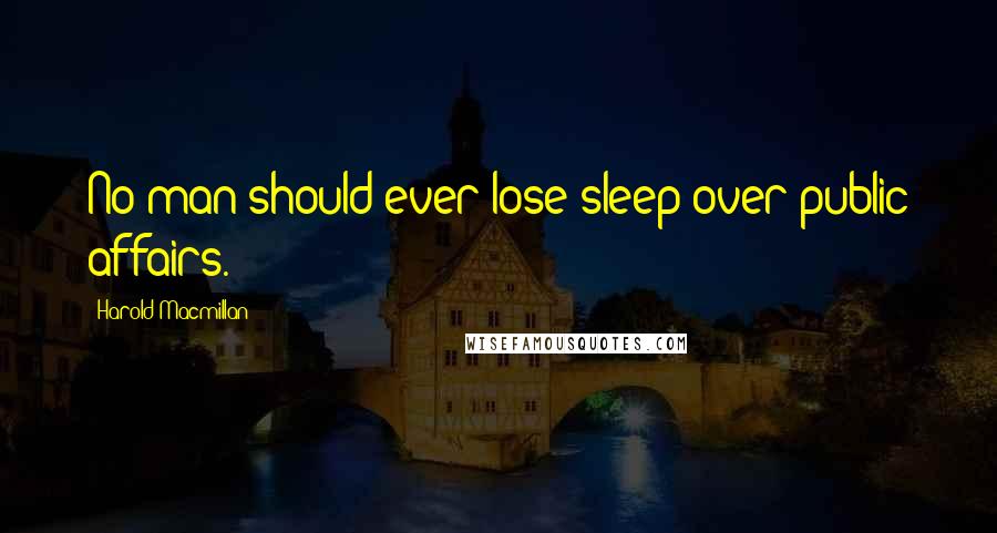 Harold Macmillan Quotes: No man should ever lose sleep over public affairs.