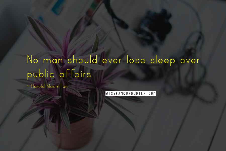 Harold Macmillan Quotes: No man should ever lose sleep over public affairs.