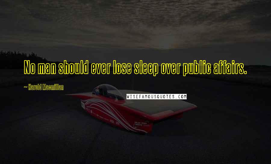 Harold Macmillan Quotes: No man should ever lose sleep over public affairs.