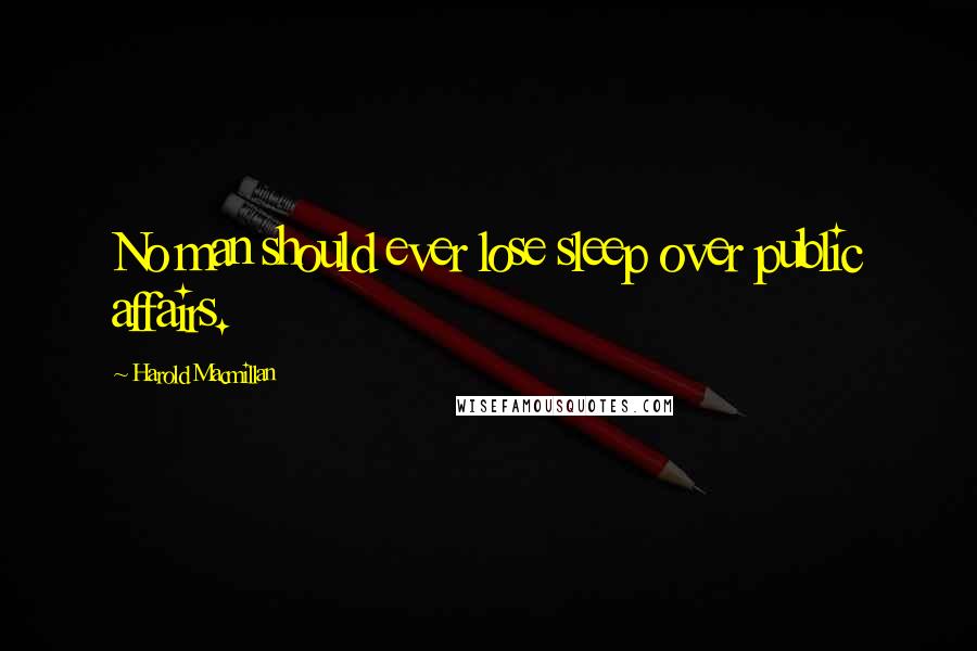 Harold Macmillan Quotes: No man should ever lose sleep over public affairs.