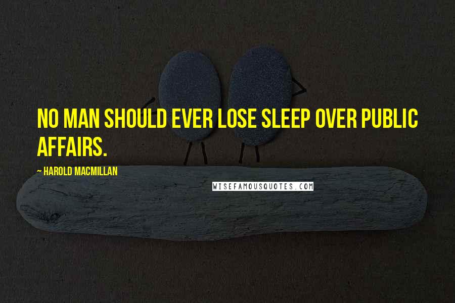 Harold Macmillan Quotes: No man should ever lose sleep over public affairs.