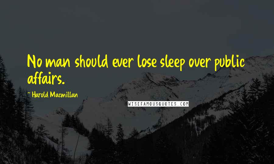 Harold Macmillan Quotes: No man should ever lose sleep over public affairs.