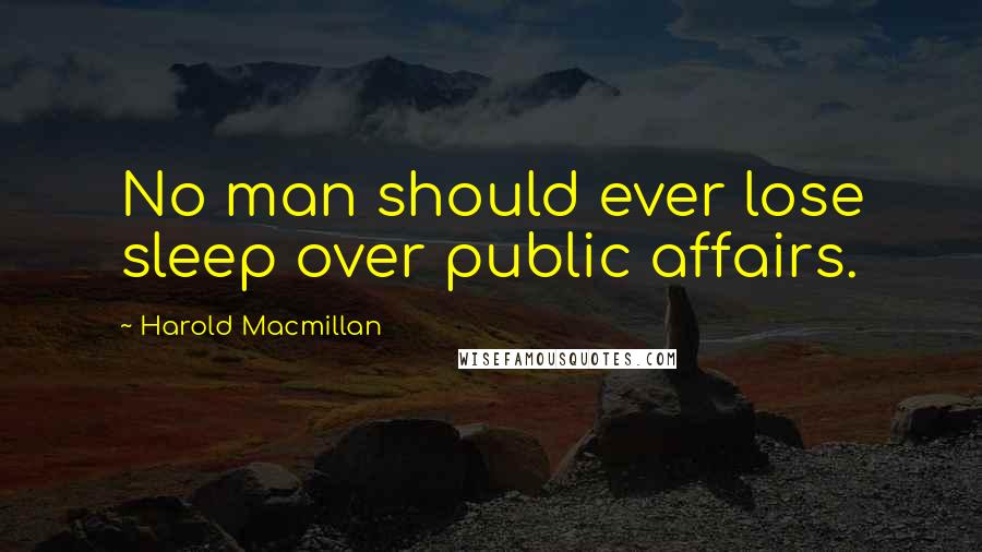 Harold Macmillan Quotes: No man should ever lose sleep over public affairs.