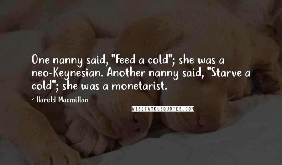 Harold Macmillan Quotes: One nanny said, "Feed a cold"; she was a neo-Keynesian. Another nanny said, "Starve a cold"; she was a monetarist.