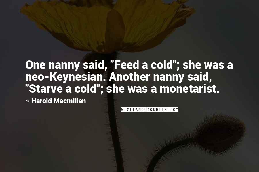 Harold Macmillan Quotes: One nanny said, "Feed a cold"; she was a neo-Keynesian. Another nanny said, "Starve a cold"; she was a monetarist.