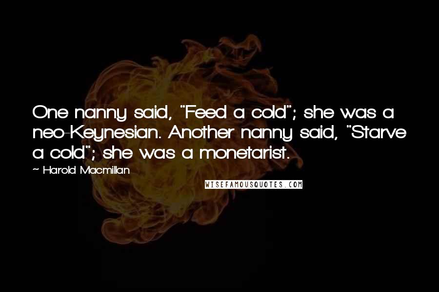 Harold Macmillan Quotes: One nanny said, "Feed a cold"; she was a neo-Keynesian. Another nanny said, "Starve a cold"; she was a monetarist.