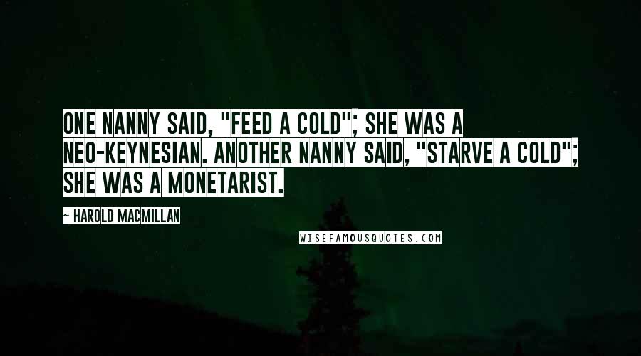 Harold Macmillan Quotes: One nanny said, "Feed a cold"; she was a neo-Keynesian. Another nanny said, "Starve a cold"; she was a monetarist.
