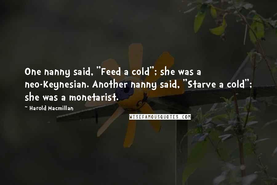 Harold Macmillan Quotes: One nanny said, "Feed a cold"; she was a neo-Keynesian. Another nanny said, "Starve a cold"; she was a monetarist.