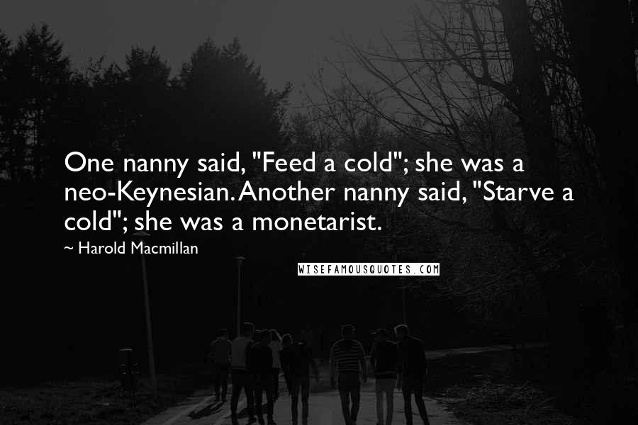 Harold Macmillan Quotes: One nanny said, "Feed a cold"; she was a neo-Keynesian. Another nanny said, "Starve a cold"; she was a monetarist.