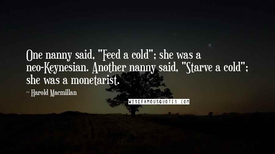 Harold Macmillan Quotes: One nanny said, "Feed a cold"; she was a neo-Keynesian. Another nanny said, "Starve a cold"; she was a monetarist.
