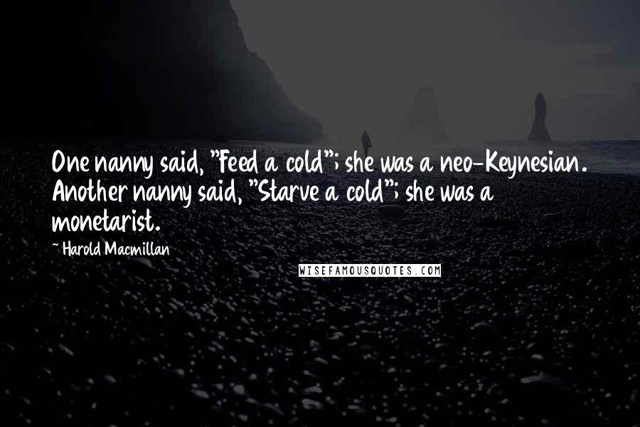 Harold Macmillan Quotes: One nanny said, "Feed a cold"; she was a neo-Keynesian. Another nanny said, "Starve a cold"; she was a monetarist.