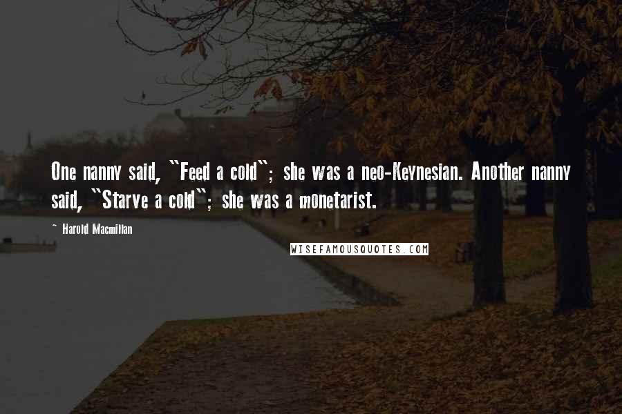 Harold Macmillan Quotes: One nanny said, "Feed a cold"; she was a neo-Keynesian. Another nanny said, "Starve a cold"; she was a monetarist.