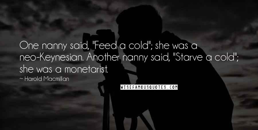 Harold Macmillan Quotes: One nanny said, "Feed a cold"; she was a neo-Keynesian. Another nanny said, "Starve a cold"; she was a monetarist.