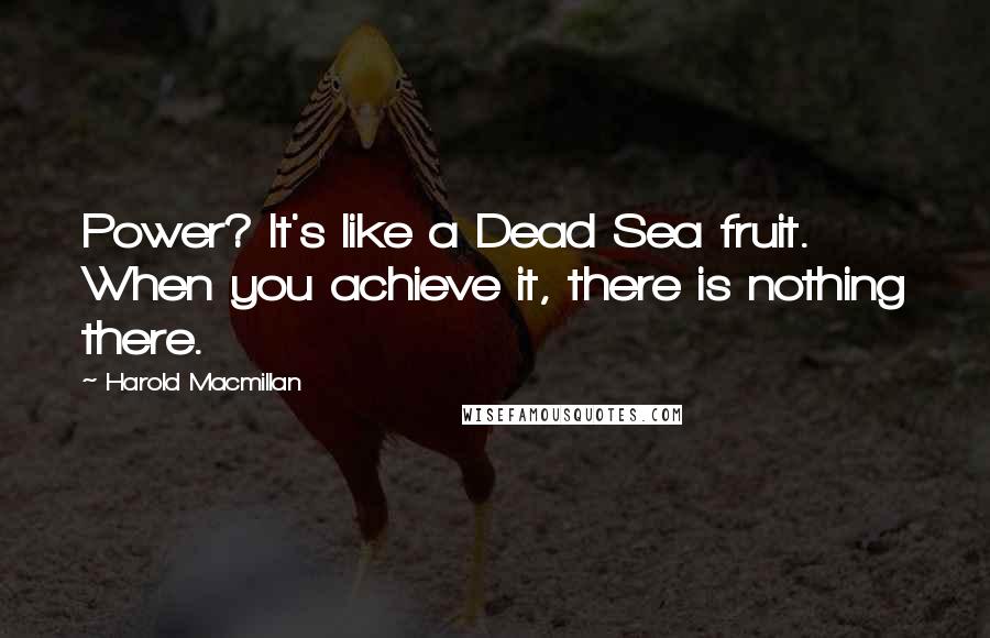 Harold Macmillan Quotes: Power? It's like a Dead Sea fruit. When you achieve it, there is nothing there.