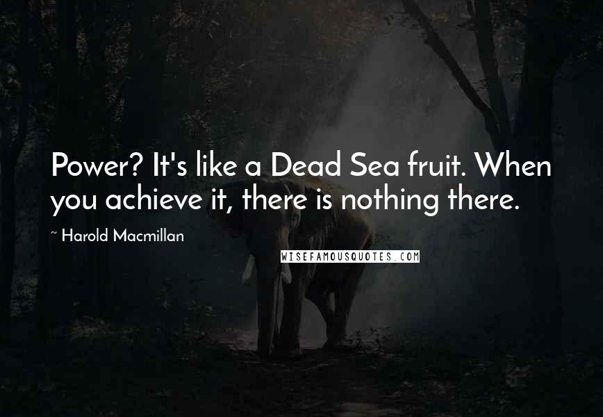 Harold Macmillan Quotes: Power? It's like a Dead Sea fruit. When you achieve it, there is nothing there.