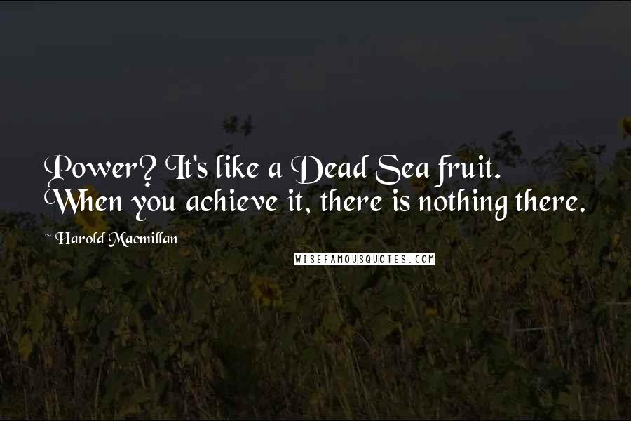 Harold Macmillan Quotes: Power? It's like a Dead Sea fruit. When you achieve it, there is nothing there.