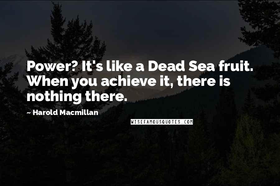 Harold Macmillan Quotes: Power? It's like a Dead Sea fruit. When you achieve it, there is nothing there.