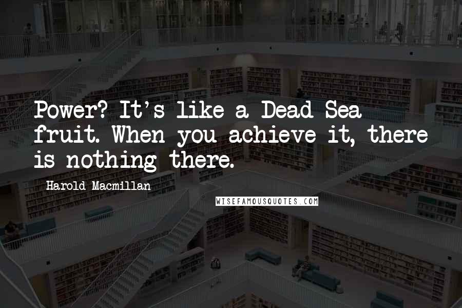 Harold Macmillan Quotes: Power? It's like a Dead Sea fruit. When you achieve it, there is nothing there.