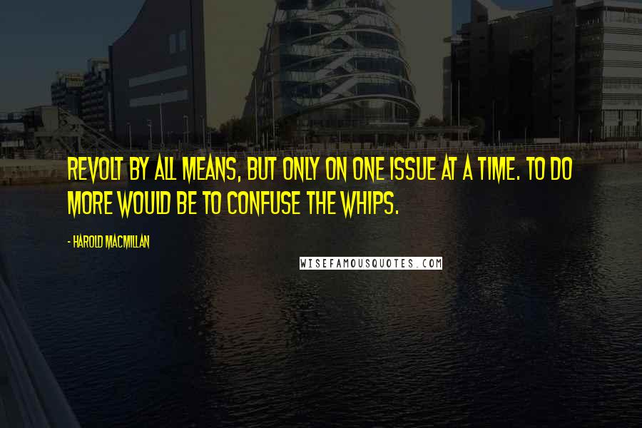 Harold Macmillan Quotes: Revolt by all means, but only on one issue at a time. To do more would be to confuse the whips.