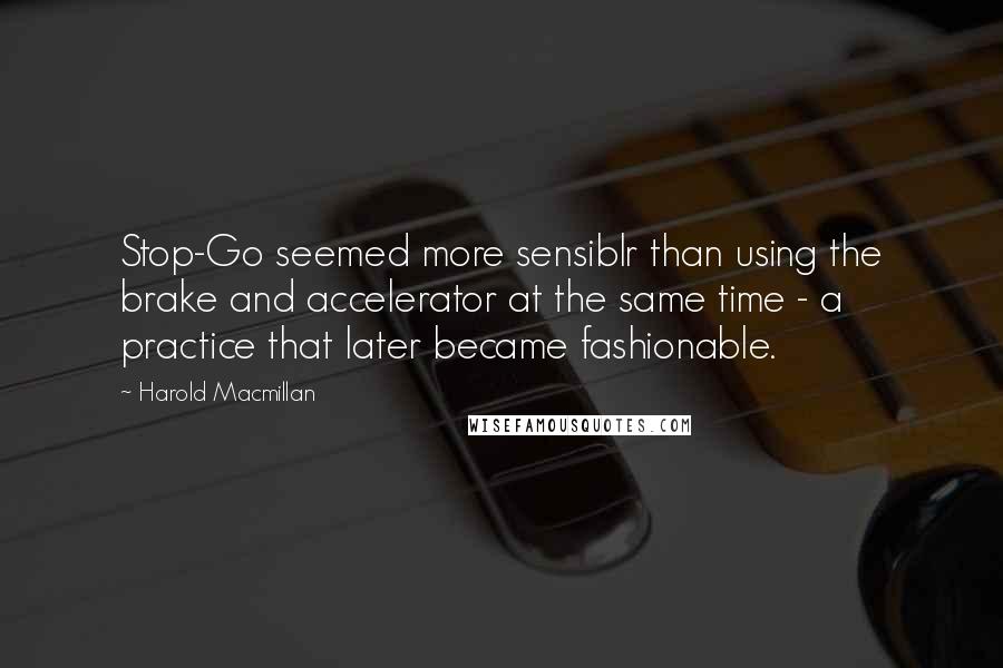 Harold Macmillan Quotes: Stop-Go seemed more sensiblr than using the brake and accelerator at the same time - a practice that later became fashionable.