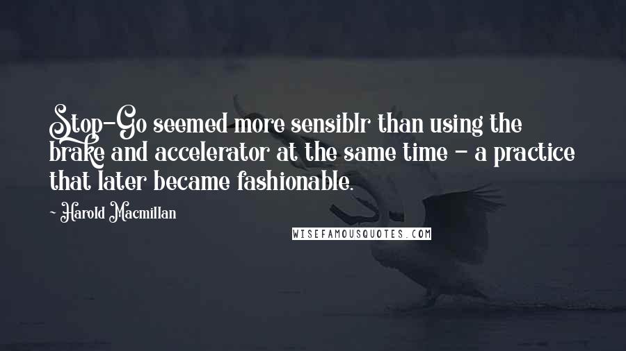 Harold Macmillan Quotes: Stop-Go seemed more sensiblr than using the brake and accelerator at the same time - a practice that later became fashionable.