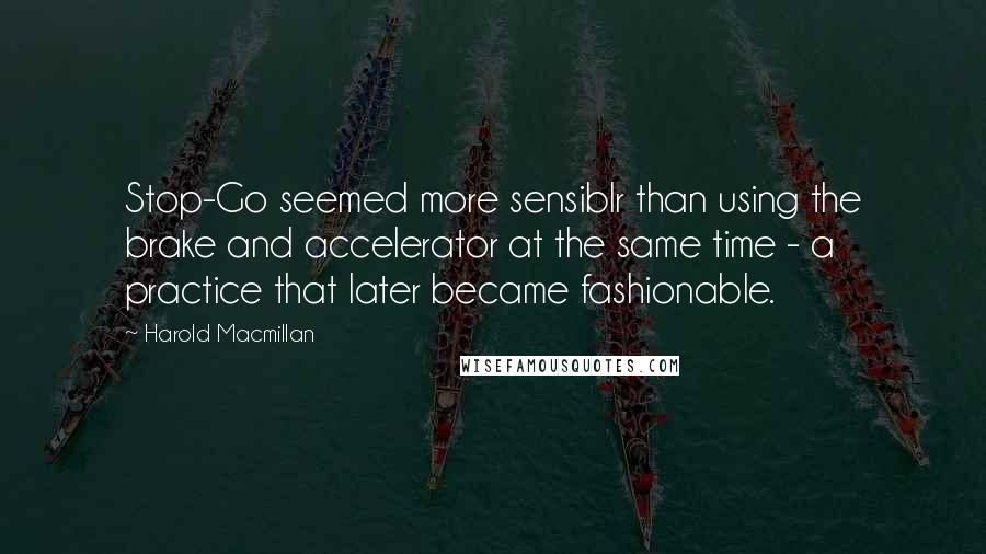 Harold Macmillan Quotes: Stop-Go seemed more sensiblr than using the brake and accelerator at the same time - a practice that later became fashionable.