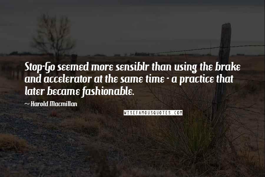 Harold Macmillan Quotes: Stop-Go seemed more sensiblr than using the brake and accelerator at the same time - a practice that later became fashionable.