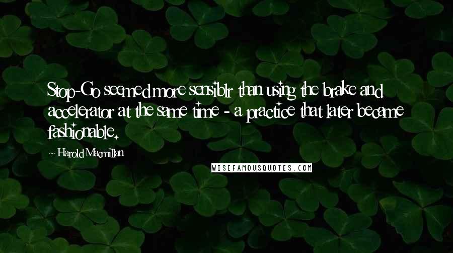 Harold Macmillan Quotes: Stop-Go seemed more sensiblr than using the brake and accelerator at the same time - a practice that later became fashionable.