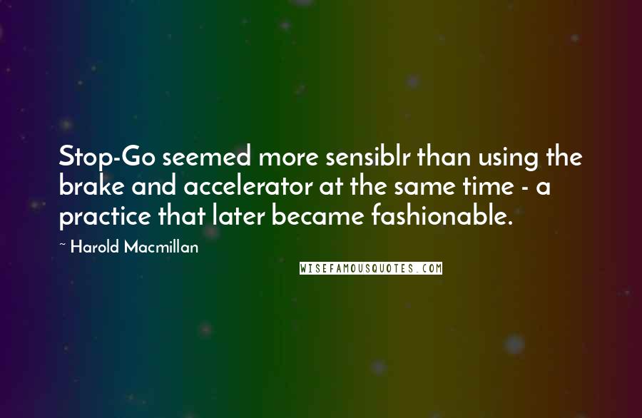 Harold Macmillan Quotes: Stop-Go seemed more sensiblr than using the brake and accelerator at the same time - a practice that later became fashionable.