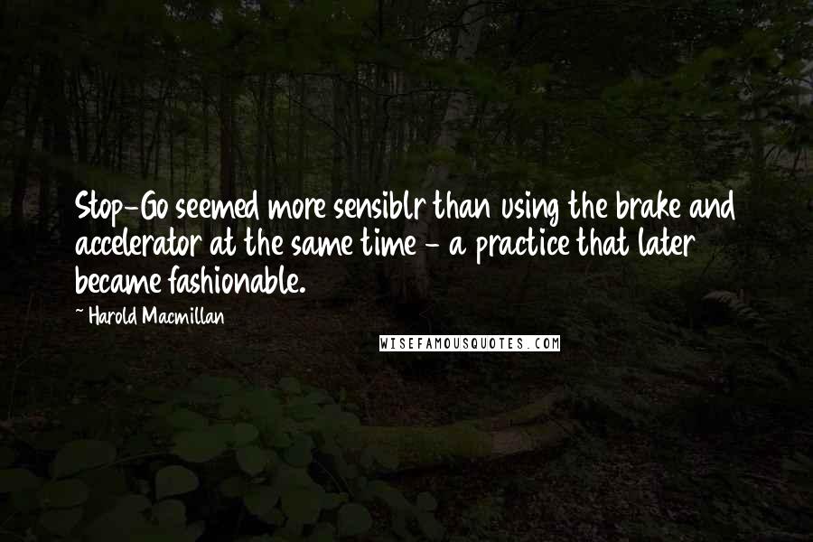 Harold Macmillan Quotes: Stop-Go seemed more sensiblr than using the brake and accelerator at the same time - a practice that later became fashionable.